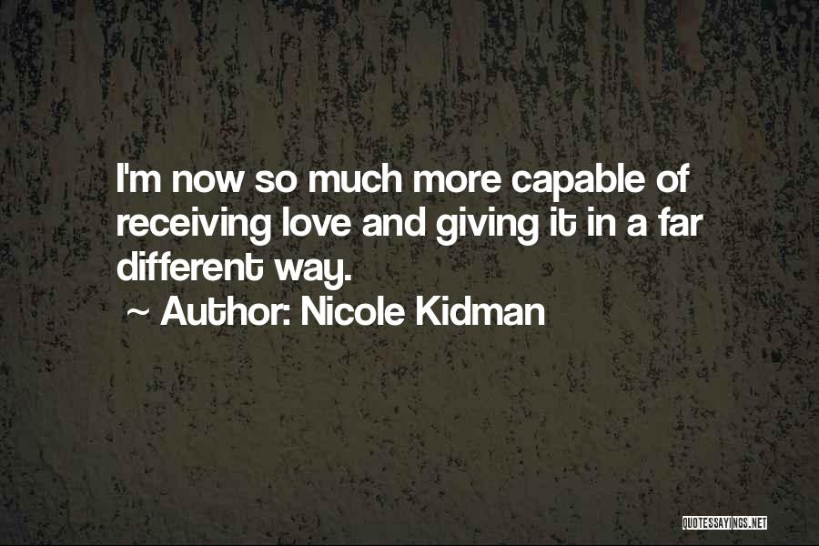 Nicole Kidman Quotes: I'm Now So Much More Capable Of Receiving Love And Giving It In A Far Different Way.