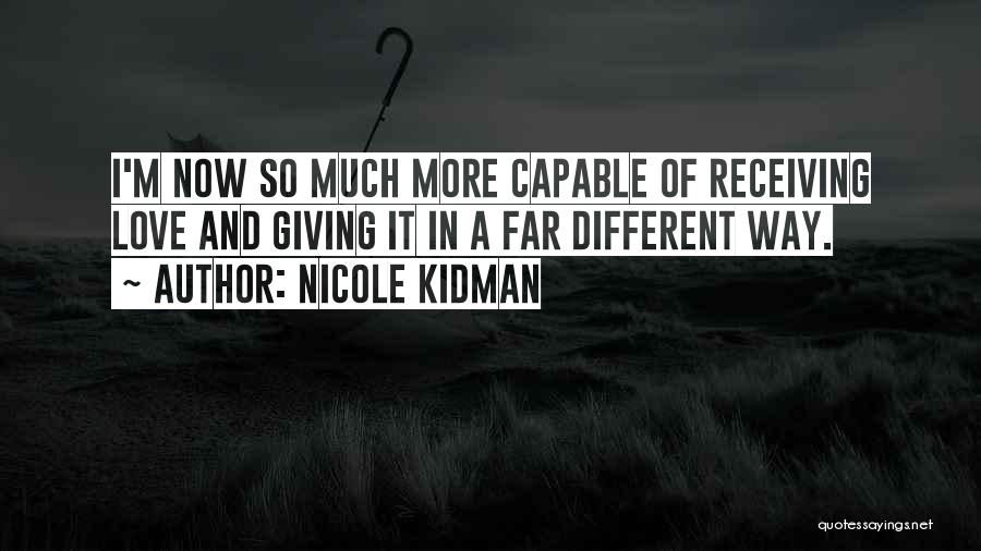 Nicole Kidman Quotes: I'm Now So Much More Capable Of Receiving Love And Giving It In A Far Different Way.