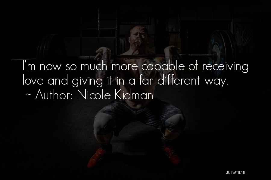 Nicole Kidman Quotes: I'm Now So Much More Capable Of Receiving Love And Giving It In A Far Different Way.