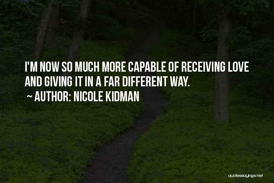 Nicole Kidman Quotes: I'm Now So Much More Capable Of Receiving Love And Giving It In A Far Different Way.