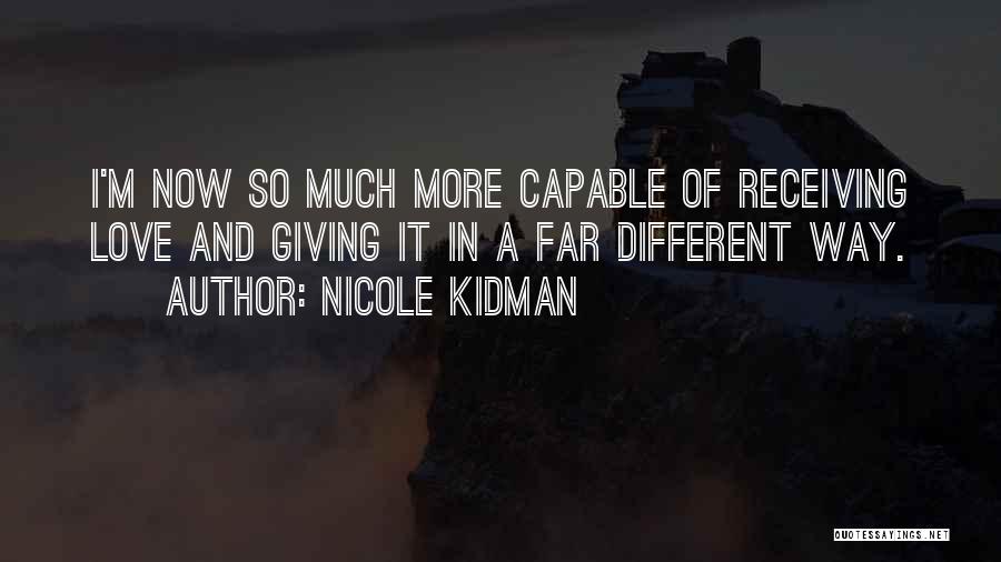 Nicole Kidman Quotes: I'm Now So Much More Capable Of Receiving Love And Giving It In A Far Different Way.