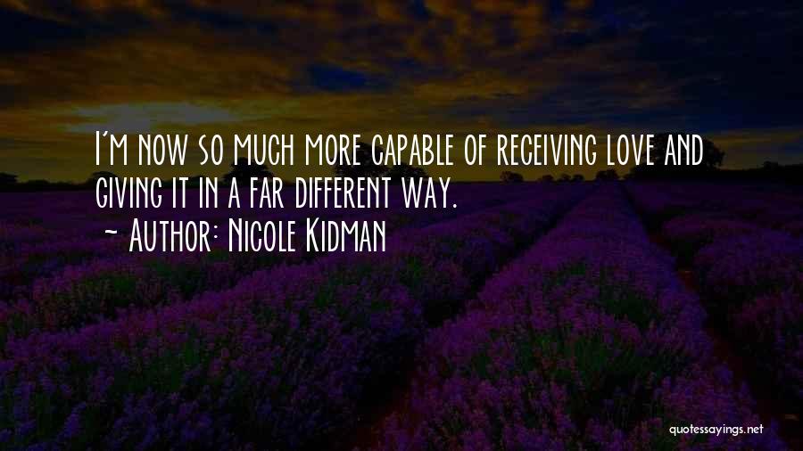 Nicole Kidman Quotes: I'm Now So Much More Capable Of Receiving Love And Giving It In A Far Different Way.