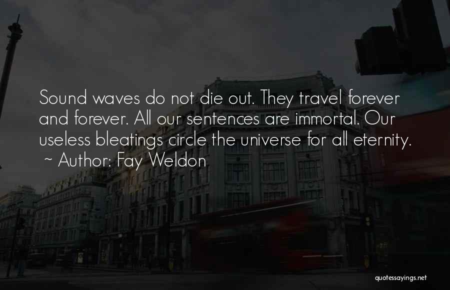 Fay Weldon Quotes: Sound Waves Do Not Die Out. They Travel Forever And Forever. All Our Sentences Are Immortal. Our Useless Bleatings Circle