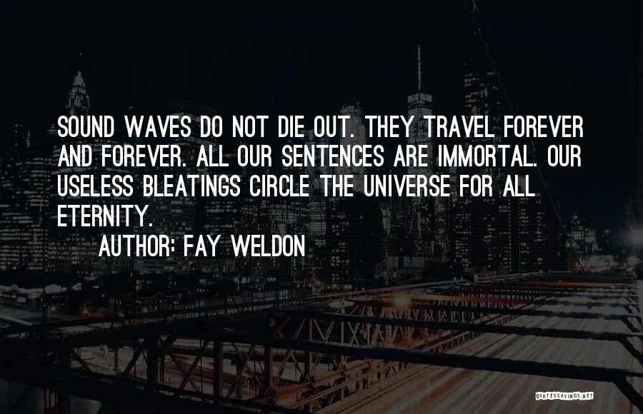 Fay Weldon Quotes: Sound Waves Do Not Die Out. They Travel Forever And Forever. All Our Sentences Are Immortal. Our Useless Bleatings Circle
