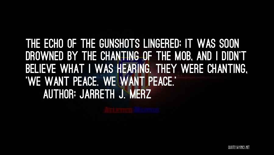 Jarreth J. Merz Quotes: The Echo Of The Gunshots Lingered; It Was Soon Drowned By The Chanting Of The Mob, And I Didn't Believe