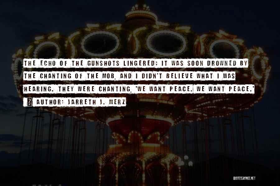 Jarreth J. Merz Quotes: The Echo Of The Gunshots Lingered; It Was Soon Drowned By The Chanting Of The Mob, And I Didn't Believe