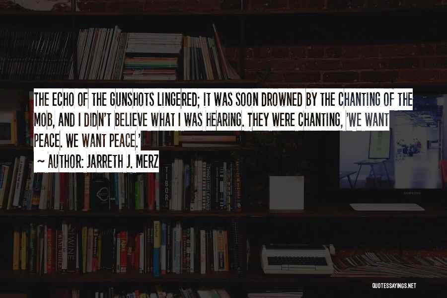 Jarreth J. Merz Quotes: The Echo Of The Gunshots Lingered; It Was Soon Drowned By The Chanting Of The Mob, And I Didn't Believe