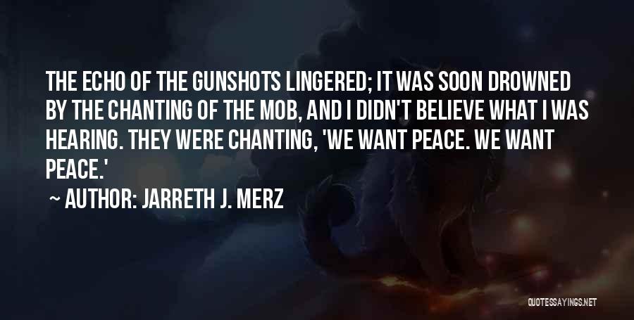 Jarreth J. Merz Quotes: The Echo Of The Gunshots Lingered; It Was Soon Drowned By The Chanting Of The Mob, And I Didn't Believe