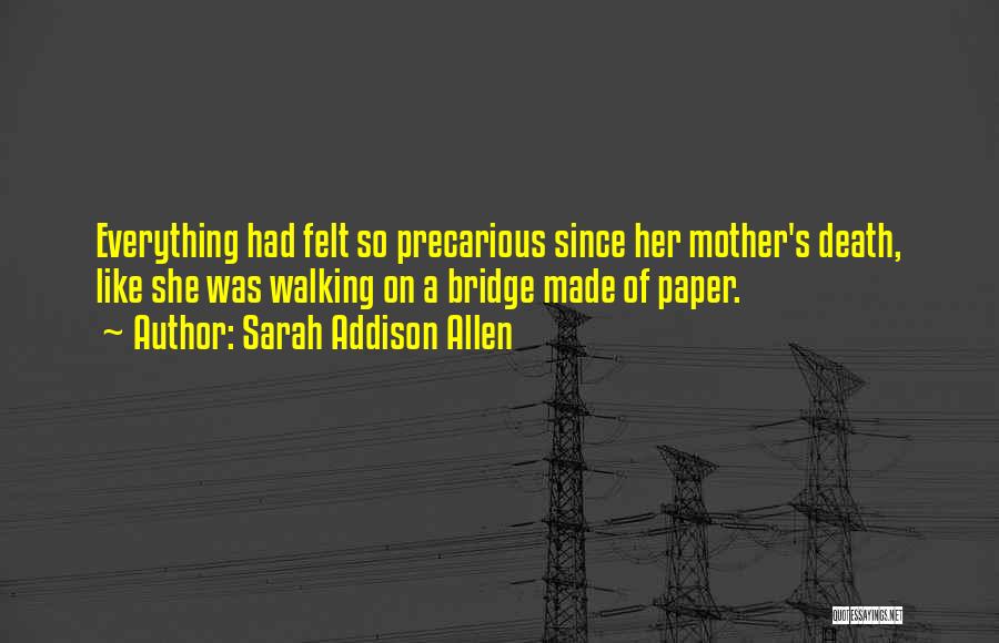 Sarah Addison Allen Quotes: Everything Had Felt So Precarious Since Her Mother's Death, Like She Was Walking On A Bridge Made Of Paper.
