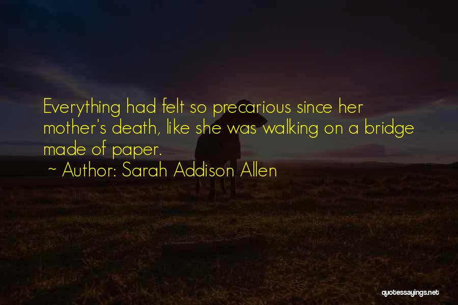 Sarah Addison Allen Quotes: Everything Had Felt So Precarious Since Her Mother's Death, Like She Was Walking On A Bridge Made Of Paper.