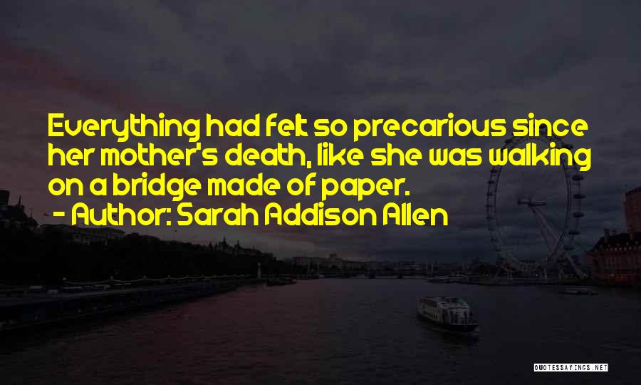Sarah Addison Allen Quotes: Everything Had Felt So Precarious Since Her Mother's Death, Like She Was Walking On A Bridge Made Of Paper.