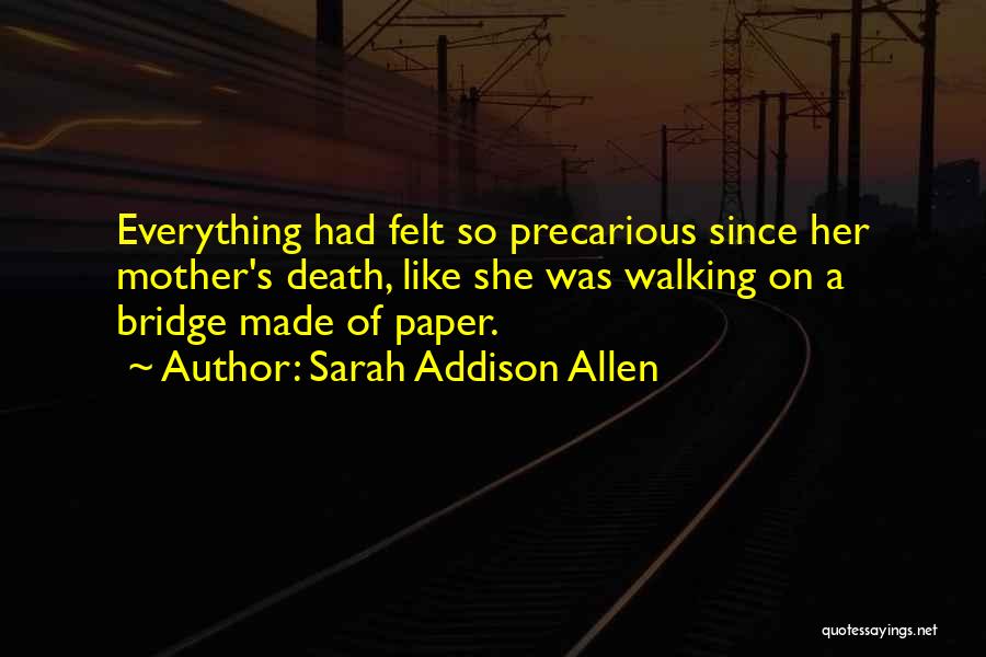 Sarah Addison Allen Quotes: Everything Had Felt So Precarious Since Her Mother's Death, Like She Was Walking On A Bridge Made Of Paper.