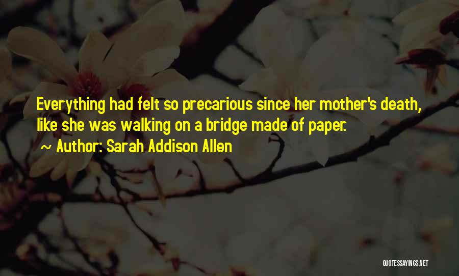 Sarah Addison Allen Quotes: Everything Had Felt So Precarious Since Her Mother's Death, Like She Was Walking On A Bridge Made Of Paper.