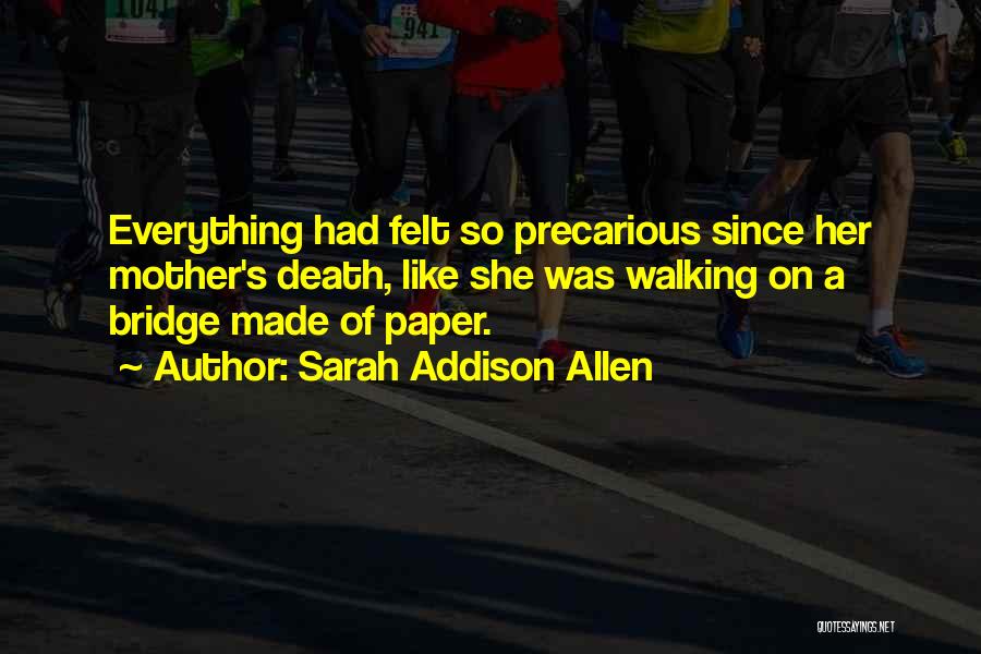 Sarah Addison Allen Quotes: Everything Had Felt So Precarious Since Her Mother's Death, Like She Was Walking On A Bridge Made Of Paper.