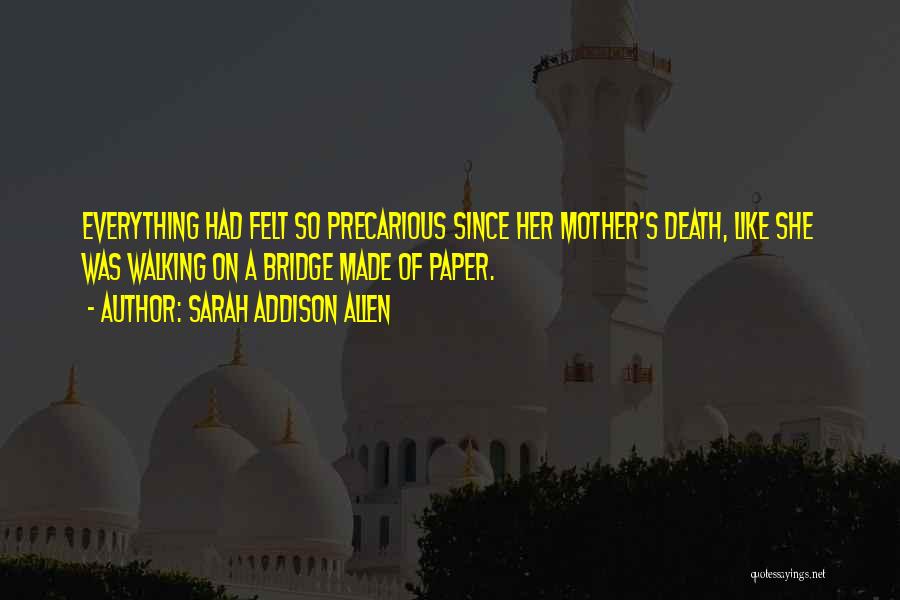 Sarah Addison Allen Quotes: Everything Had Felt So Precarious Since Her Mother's Death, Like She Was Walking On A Bridge Made Of Paper.