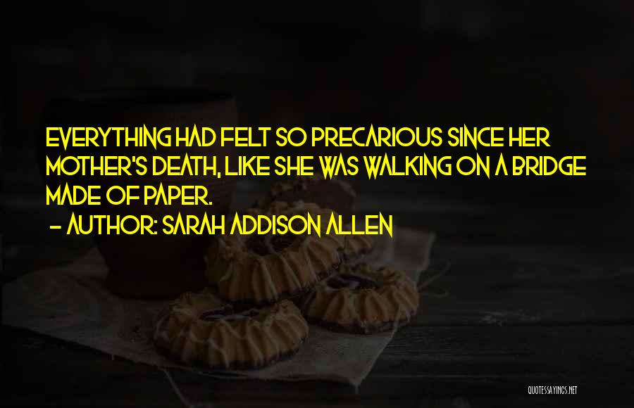 Sarah Addison Allen Quotes: Everything Had Felt So Precarious Since Her Mother's Death, Like She Was Walking On A Bridge Made Of Paper.