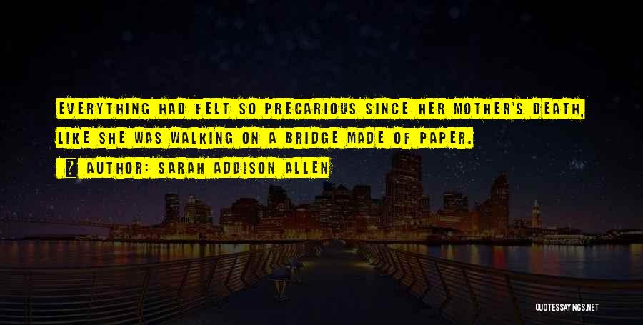 Sarah Addison Allen Quotes: Everything Had Felt So Precarious Since Her Mother's Death, Like She Was Walking On A Bridge Made Of Paper.