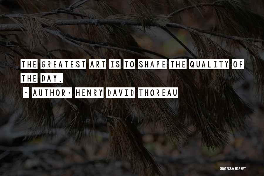 Henry David Thoreau Quotes: The Greatest Art Is To Shape The Quality Of The Day.