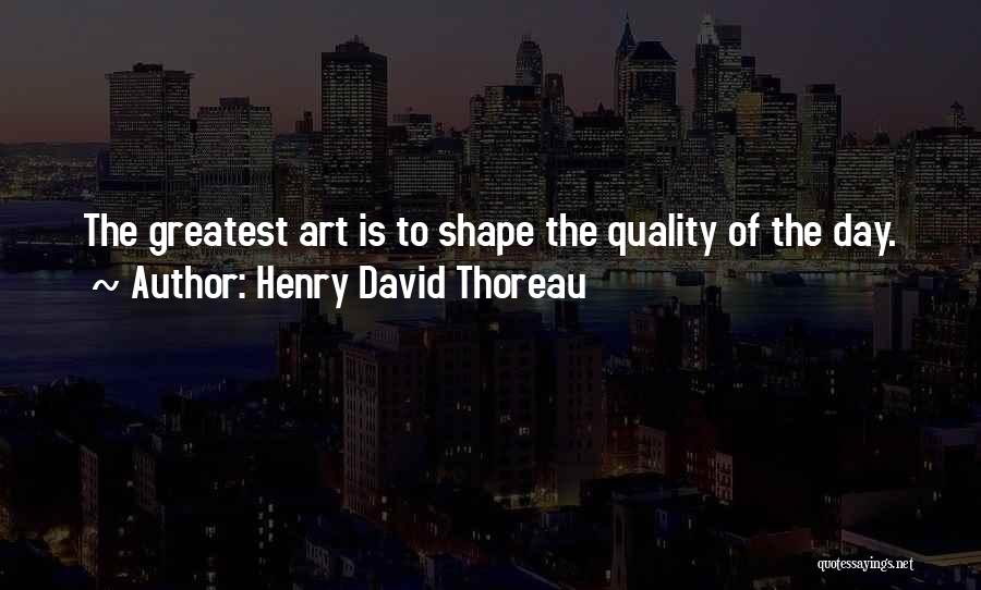 Henry David Thoreau Quotes: The Greatest Art Is To Shape The Quality Of The Day.
