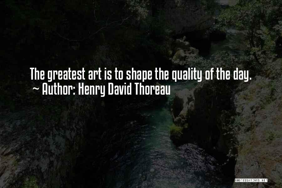 Henry David Thoreau Quotes: The Greatest Art Is To Shape The Quality Of The Day.