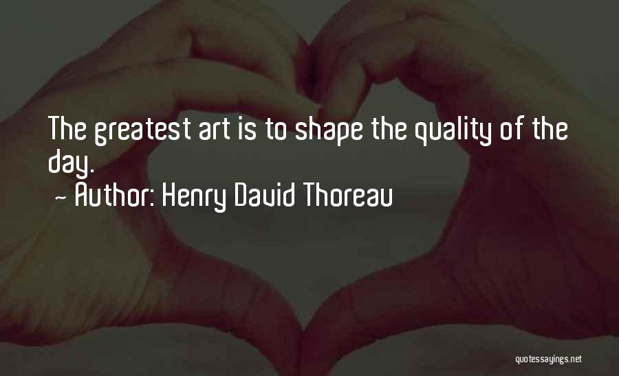 Henry David Thoreau Quotes: The Greatest Art Is To Shape The Quality Of The Day.
