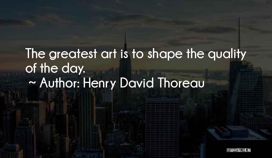 Henry David Thoreau Quotes: The Greatest Art Is To Shape The Quality Of The Day.