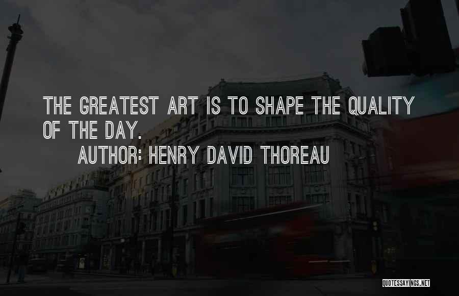 Henry David Thoreau Quotes: The Greatest Art Is To Shape The Quality Of The Day.