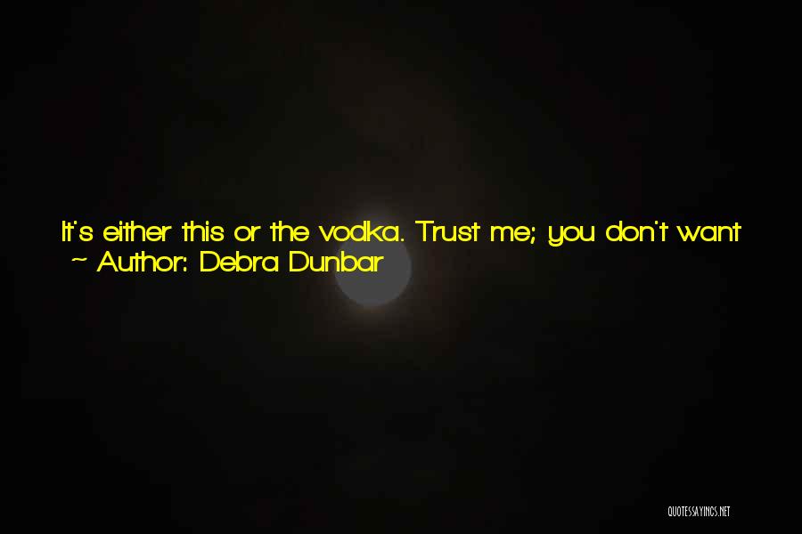 Debra Dunbar Quotes: It's Either This Or The Vodka. Trust Me; You Don't Want To Drink The Vodka. It Takes Half The Flesh