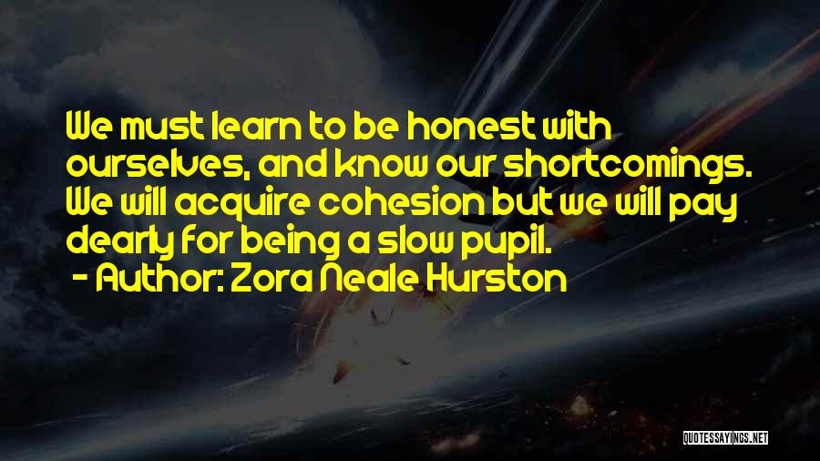 Zora Neale Hurston Quotes: We Must Learn To Be Honest With Ourselves, And Know Our Shortcomings. We Will Acquire Cohesion But We Will Pay