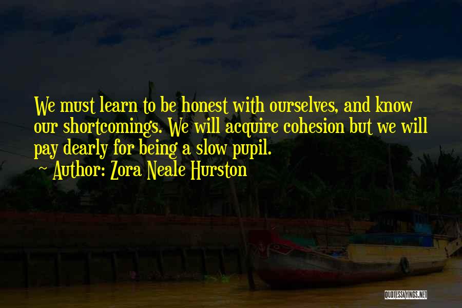 Zora Neale Hurston Quotes: We Must Learn To Be Honest With Ourselves, And Know Our Shortcomings. We Will Acquire Cohesion But We Will Pay