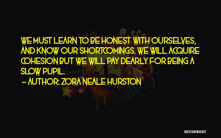 Zora Neale Hurston Quotes: We Must Learn To Be Honest With Ourselves, And Know Our Shortcomings. We Will Acquire Cohesion But We Will Pay