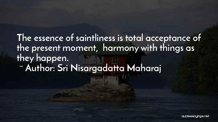 Sri Nisargadatta Maharaj Quotes: The Essence Of Saintliness Is Total Acceptance Of The Present Moment, Harmony With Things As They Happen.