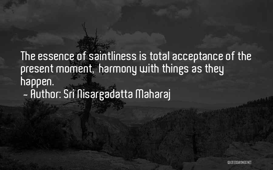 Sri Nisargadatta Maharaj Quotes: The Essence Of Saintliness Is Total Acceptance Of The Present Moment, Harmony With Things As They Happen.