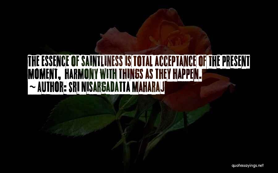Sri Nisargadatta Maharaj Quotes: The Essence Of Saintliness Is Total Acceptance Of The Present Moment, Harmony With Things As They Happen.