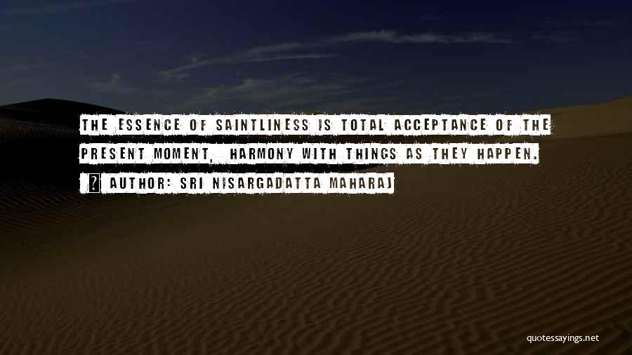 Sri Nisargadatta Maharaj Quotes: The Essence Of Saintliness Is Total Acceptance Of The Present Moment, Harmony With Things As They Happen.