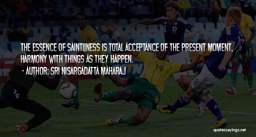Sri Nisargadatta Maharaj Quotes: The Essence Of Saintliness Is Total Acceptance Of The Present Moment, Harmony With Things As They Happen.