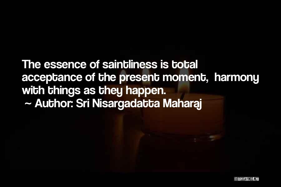 Sri Nisargadatta Maharaj Quotes: The Essence Of Saintliness Is Total Acceptance Of The Present Moment, Harmony With Things As They Happen.