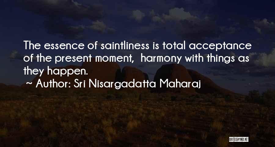Sri Nisargadatta Maharaj Quotes: The Essence Of Saintliness Is Total Acceptance Of The Present Moment, Harmony With Things As They Happen.