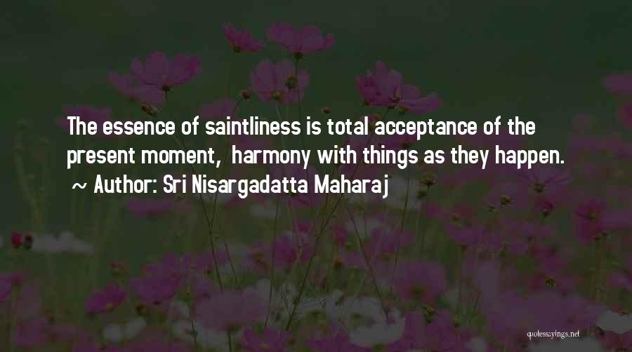Sri Nisargadatta Maharaj Quotes: The Essence Of Saintliness Is Total Acceptance Of The Present Moment, Harmony With Things As They Happen.