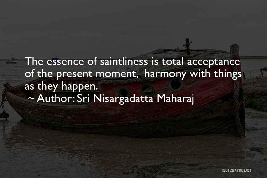 Sri Nisargadatta Maharaj Quotes: The Essence Of Saintliness Is Total Acceptance Of The Present Moment, Harmony With Things As They Happen.