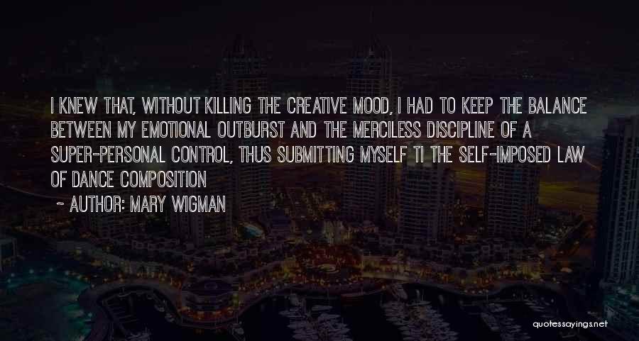 Mary Wigman Quotes: I Knew That, Without Killing The Creative Mood, I Had To Keep The Balance Between My Emotional Outburst And The