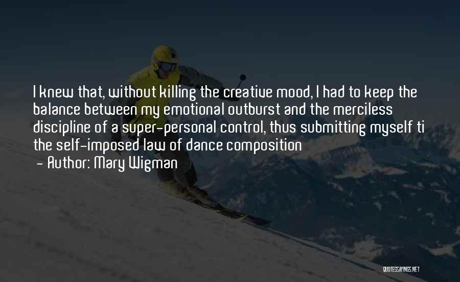 Mary Wigman Quotes: I Knew That, Without Killing The Creative Mood, I Had To Keep The Balance Between My Emotional Outburst And The