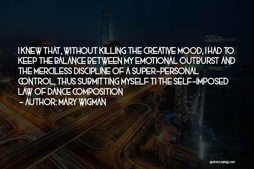 Mary Wigman Quotes: I Knew That, Without Killing The Creative Mood, I Had To Keep The Balance Between My Emotional Outburst And The