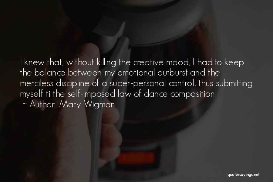 Mary Wigman Quotes: I Knew That, Without Killing The Creative Mood, I Had To Keep The Balance Between My Emotional Outburst And The