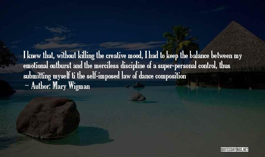 Mary Wigman Quotes: I Knew That, Without Killing The Creative Mood, I Had To Keep The Balance Between My Emotional Outburst And The