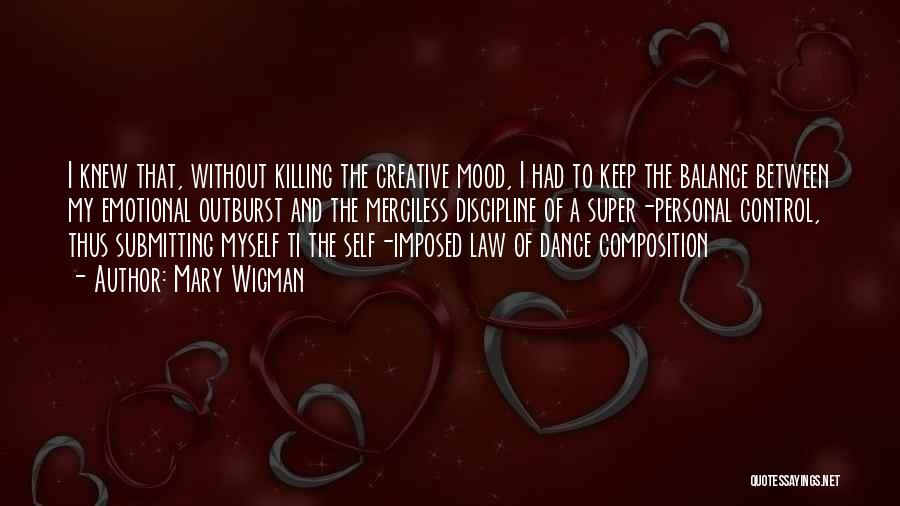 Mary Wigman Quotes: I Knew That, Without Killing The Creative Mood, I Had To Keep The Balance Between My Emotional Outburst And The