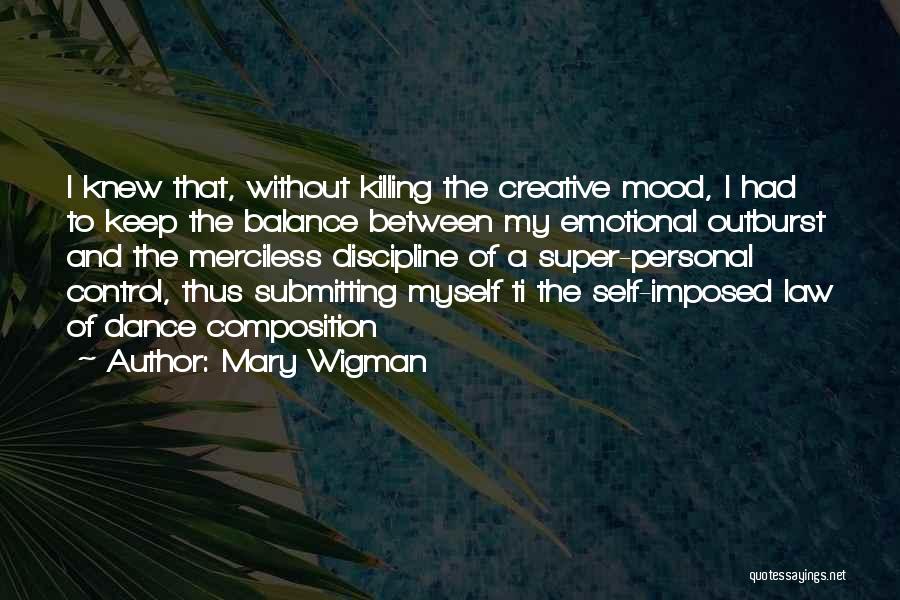 Mary Wigman Quotes: I Knew That, Without Killing The Creative Mood, I Had To Keep The Balance Between My Emotional Outburst And The