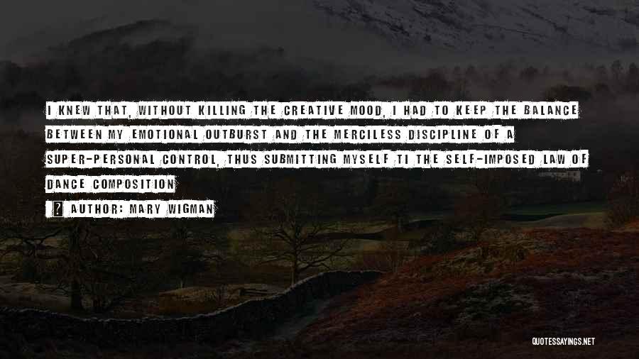 Mary Wigman Quotes: I Knew That, Without Killing The Creative Mood, I Had To Keep The Balance Between My Emotional Outburst And The