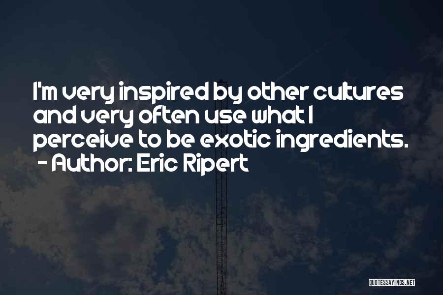 Eric Ripert Quotes: I'm Very Inspired By Other Cultures And Very Often Use What I Perceive To Be Exotic Ingredients.