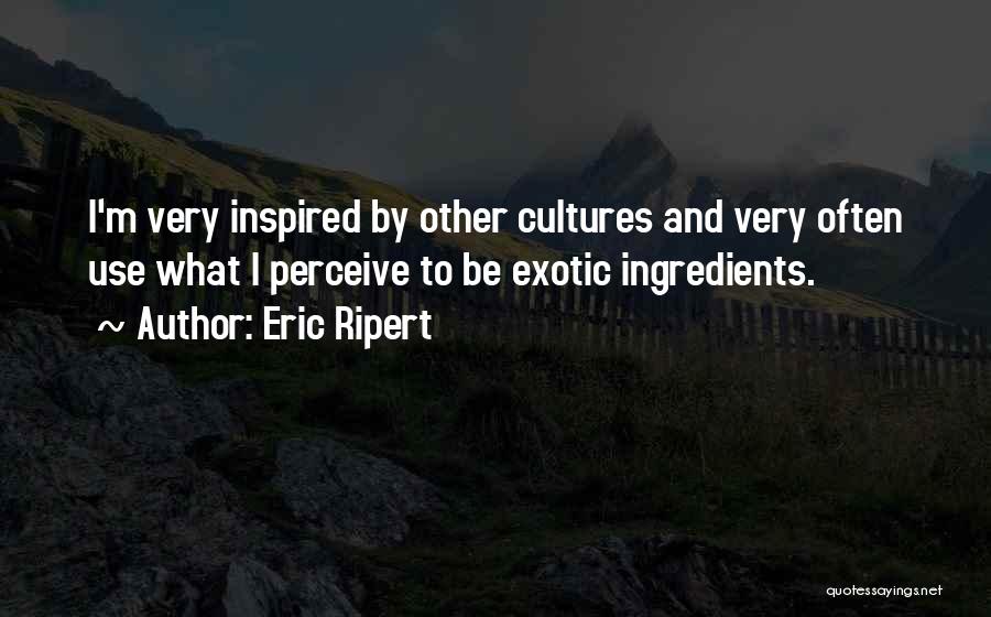 Eric Ripert Quotes: I'm Very Inspired By Other Cultures And Very Often Use What I Perceive To Be Exotic Ingredients.